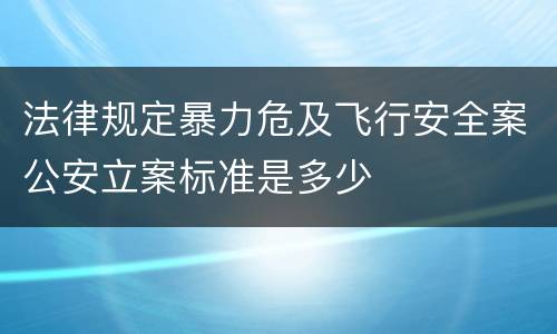 法律规定暴力危及飞行安全案公安立案标准是多少