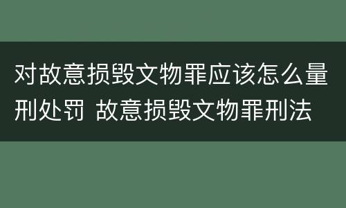 对故意损毁文物罪应该怎么量刑处罚 故意损毁文物罪刑法
