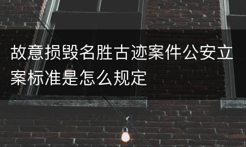 故意损毁名胜古迹案件公安立案标准是怎么规定