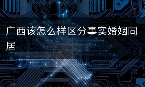 广西该怎么样区分事实婚姻同居