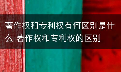 著作权和专利权有何区别是什么 著作权和专利权的区别