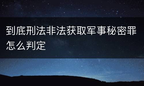 到底刑法非法获取军事秘密罪怎么判定