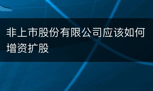 非上市股份有限公司应该如何增资扩股