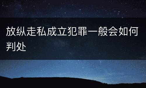 放纵走私成立犯罪一般会如何判处