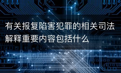 有关报复陷害犯罪的相关司法解释重要内容包括什么