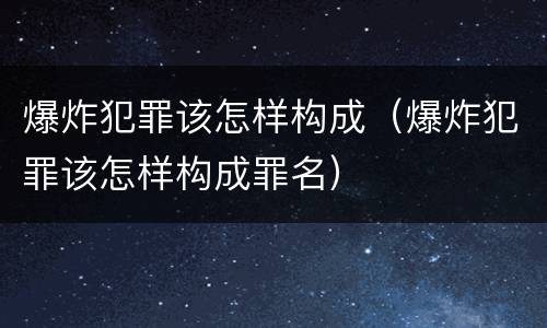 爆炸犯罪该怎样构成（爆炸犯罪该怎样构成罪名）