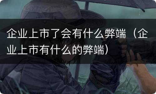 企业上市了会有什么弊端（企业上市有什么的弊端）