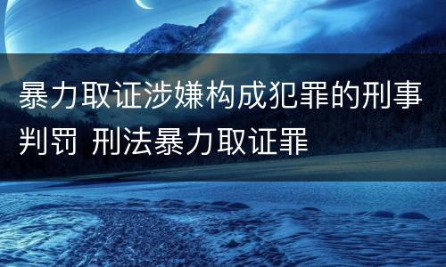 暴力取证涉嫌构成犯罪的刑事判罚 刑法暴力取证罪