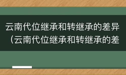 云南代位继承和转继承的差异（云南代位继承和转继承的差异）