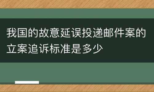 我国的故意延误投递邮件案的立案追诉标准是多少