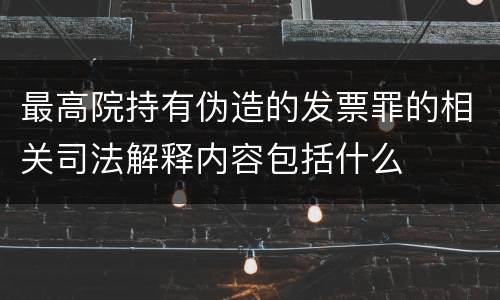 最高院持有伪造的发票罪的相关司法解释内容包括什么