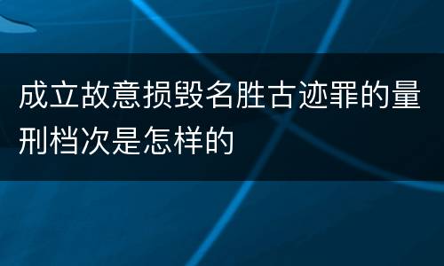 成立故意损毁名胜古迹罪的量刑档次是怎样的