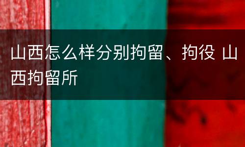 山西怎么样分别拘留、拘役 山西拘留所