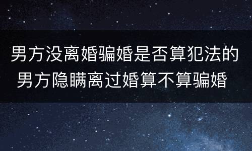男方没离婚骗婚是否算犯法的 男方隐瞒离过婚算不算骗婚