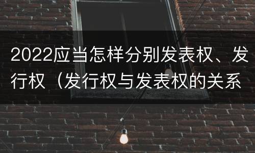 2022应当怎样分别发表权、发行权（发行权与发表权的关系）