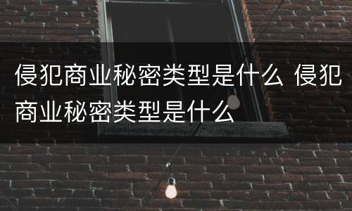 侵犯商业秘密类型是什么 侵犯商业秘密类型是什么
