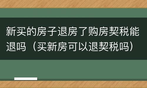 新买的房子退房了购房契税能退吗（买新房可以退契税吗）