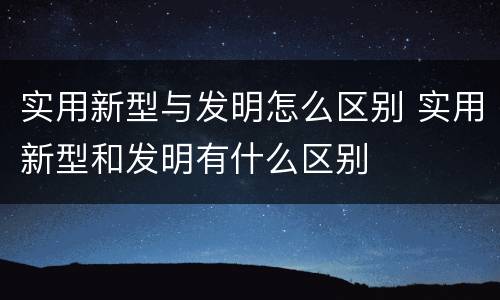 实用新型与发明怎么区别 实用新型和发明有什么区别