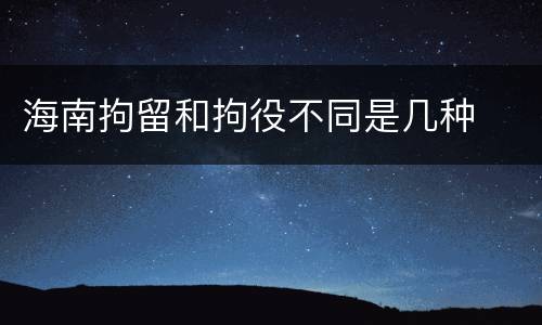 海南拘留和拘役不同是几种
