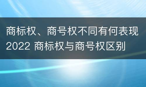 商标权、商号权不同有何表现2022 商标权与商号权区别