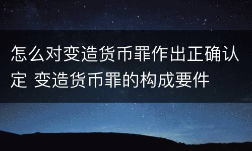 怎么对变造货币罪作出正确认定 变造货币罪的构成要件