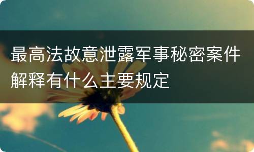 最高法故意泄露军事秘密案件解释有什么主要规定