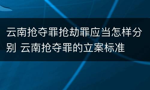 云南抢夺罪抢劫罪应当怎样分别 云南抢夺罪的立案标准