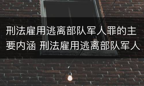 刑法雇用逃离部队军人罪的主要内涵 刑法雇用逃离部队军人罪的主要内涵是
