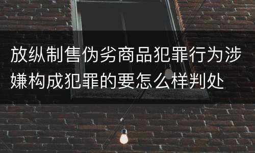 放纵制售伪劣商品犯罪行为涉嫌构成犯罪的要怎么样判处