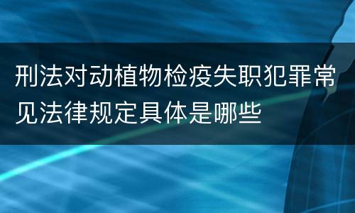 刑法对动植物检疫失职犯罪常见法律规定具体是哪些