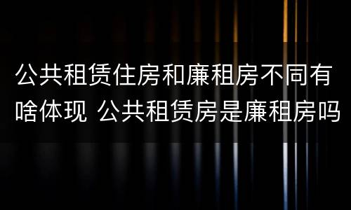 公共租赁住房和廉租房不同有啥体现 公共租赁房是廉租房吗