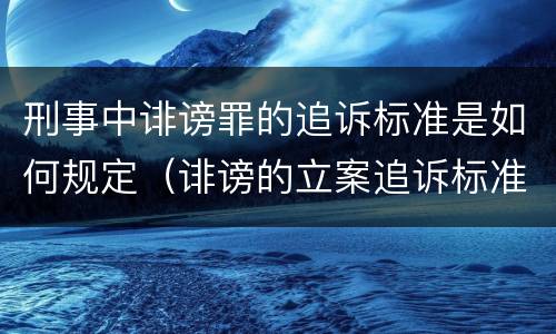 刑事中诽谤罪的追诉标准是如何规定（诽谤的立案追诉标准）