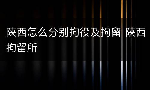 陕西怎么分别拘役及拘留 陕西拘留所