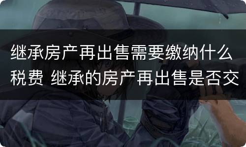 继承房产再出售需要缴纳什么税费 继承的房产再出售是否交税