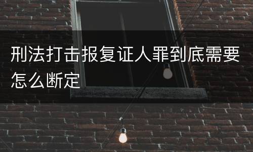 刑法打击报复证人罪到底需要怎么断定