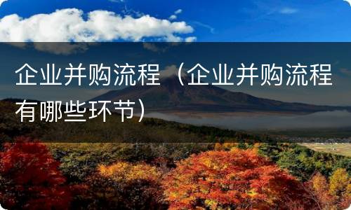 企业并购流程（企业并购流程有哪些环节）