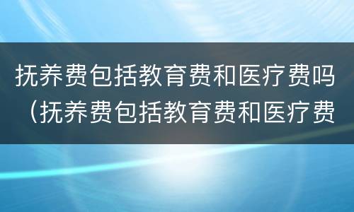 抚养费包括教育费和医疗费吗（抚养费包括教育费和医疗费吗）