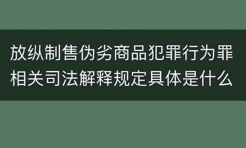 放纵制售伪劣商品犯罪行为罪相关司法解释规定具体是什么重要内容