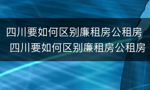 四川要如何区别廉租房公租房 四川要如何区别廉租房公租房呢