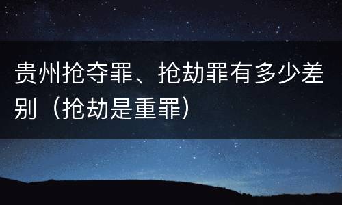 贵州抢夺罪、抢劫罪有多少差别（抢劫是重罪）