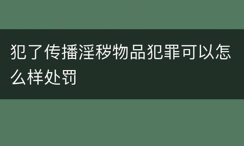 犯了传播淫秽物品犯罪可以怎么样处罚