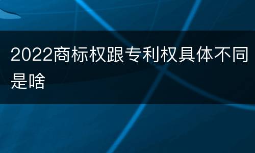 2022商标权跟专利权具体不同是啥
