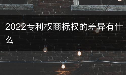 2022专利权商标权的差异有什么