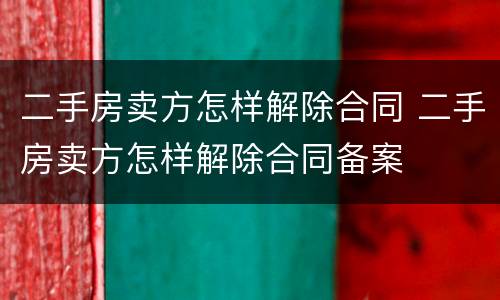 二手房卖方怎样解除合同 二手房卖方怎样解除合同备案