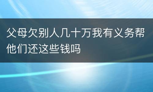 父母欠别人几十万我有义务帮他们还这些钱吗