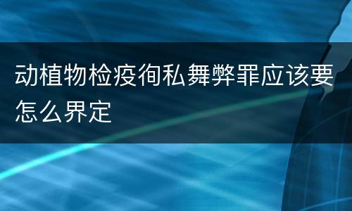 动植物检疫徇私舞弊罪应该要怎么界定
