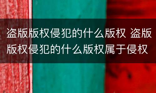 盗版版权侵犯的什么版权 盗版版权侵犯的什么版权属于侵权