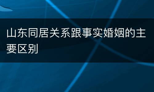 山东同居关系跟事实婚姻的主要区别