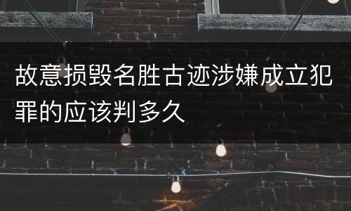 故意损毁名胜古迹涉嫌成立犯罪的应该判多久