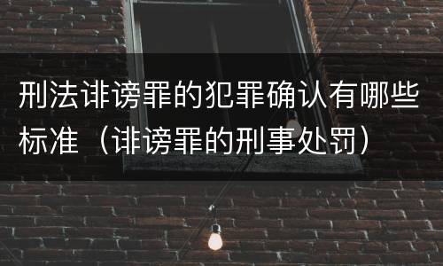 刑法诽谤罪的犯罪确认有哪些标准（诽谤罪的刑事处罚）